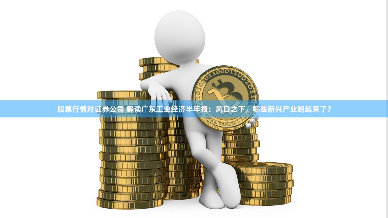 股票行情对证券公司 解读广东工业经济半年报：风口之下，哪些新兴产业跑起来了？