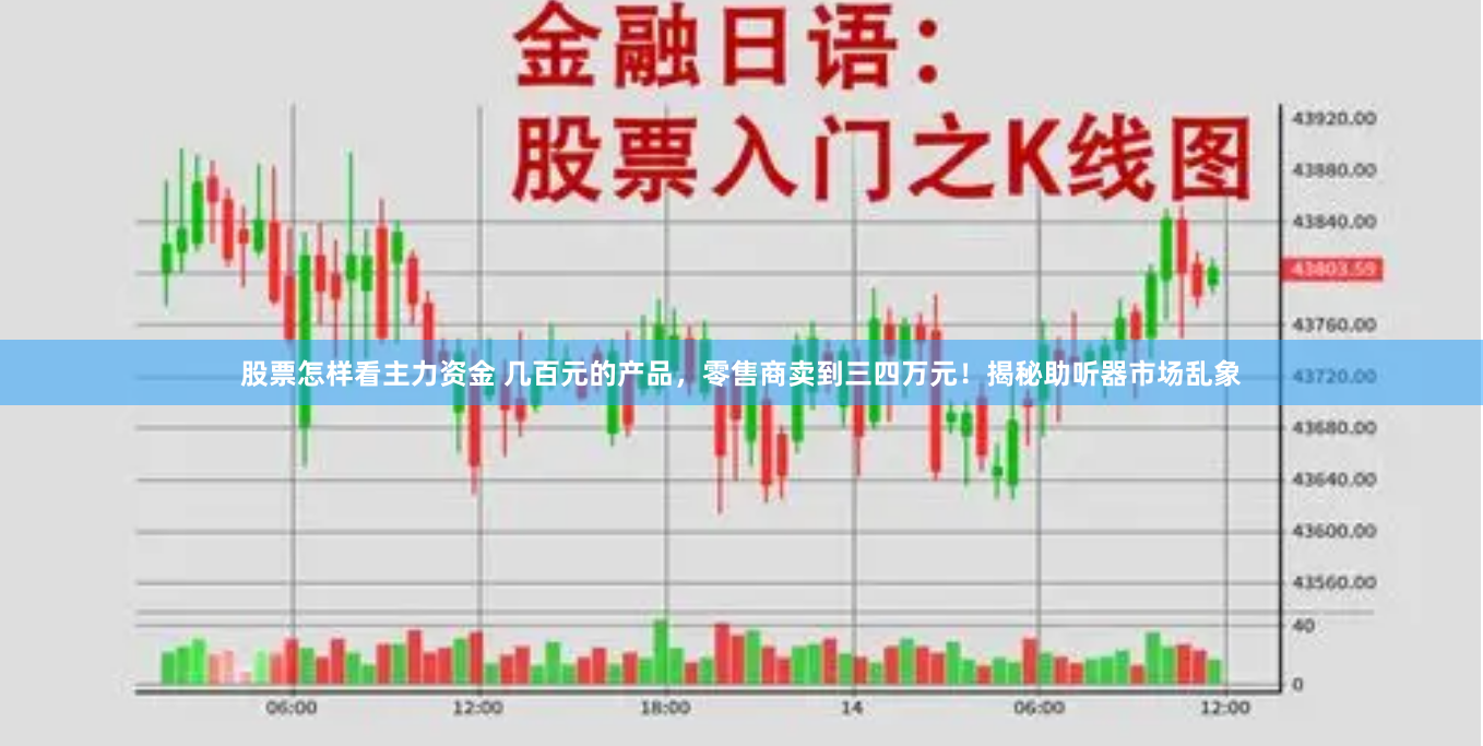 股票怎样看主力资金 几百元的产品，零售商卖到三四万元！揭秘助听器市场乱象