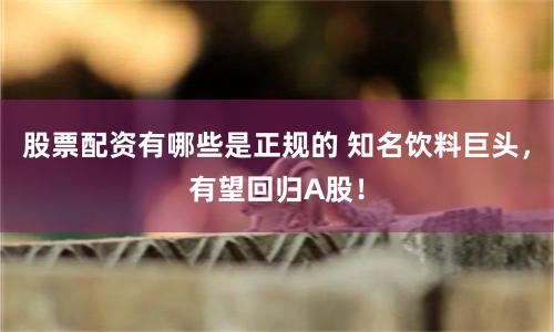 股票配资有哪些是正规的 知名饮料巨头，有望回归A股！