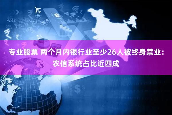 专业股票 两个月内银行业至少26人被终身禁业：农信系统占比近四成