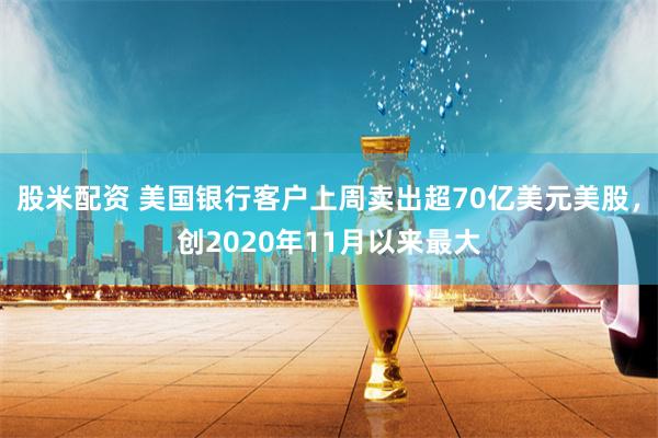 股米配资 美国银行客户上周卖出超70亿美元美股，创2020年11月以来最大