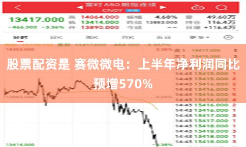 股票配资是 赛微微电：上半年净利润同比预增570%