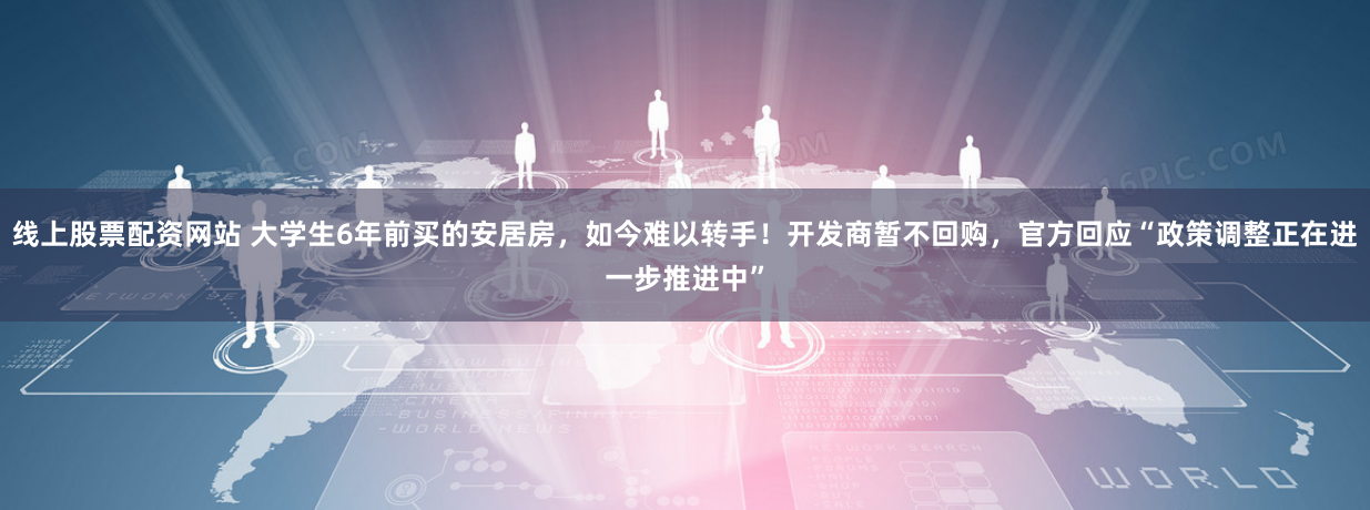 线上股票配资网站 大学生6年前买的安居房，如今难以转手！开发商暂不回购，官方回应“政策调整正在进一步推进中”