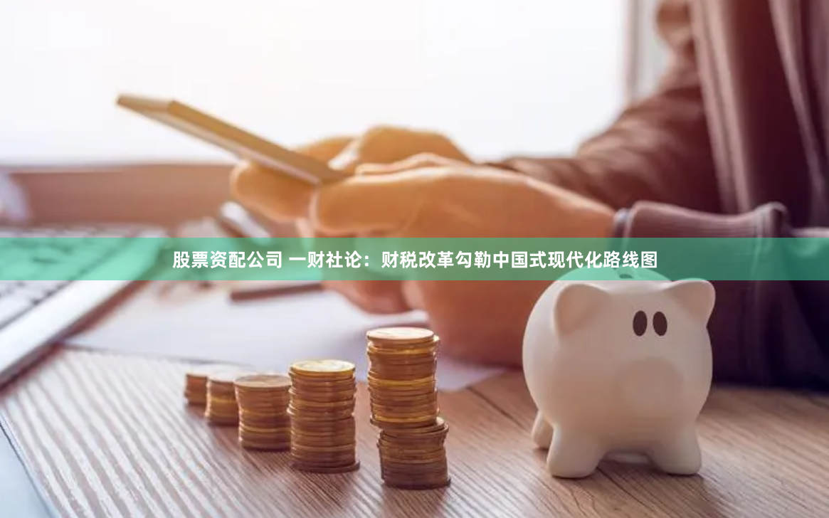 股票资配公司 一财社论：财税改革勾勒中国式现代化路线图