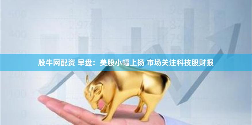 股牛网配资 早盘：美股小幅上扬 市场关注科技股财报