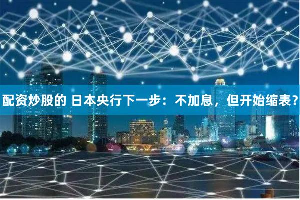 配资炒股的 日本央行下一步：不加息，但开始缩表？
