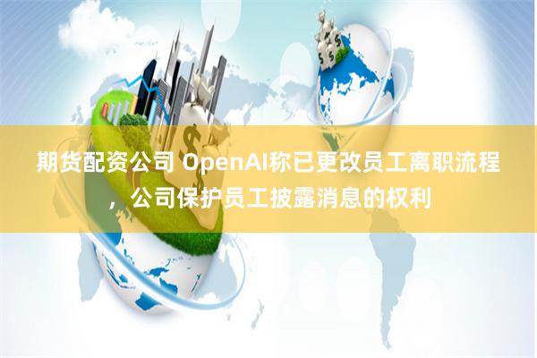 期货配资公司 OpenAI称已更改员工离职流程，公司保护员工披露消息的权利
