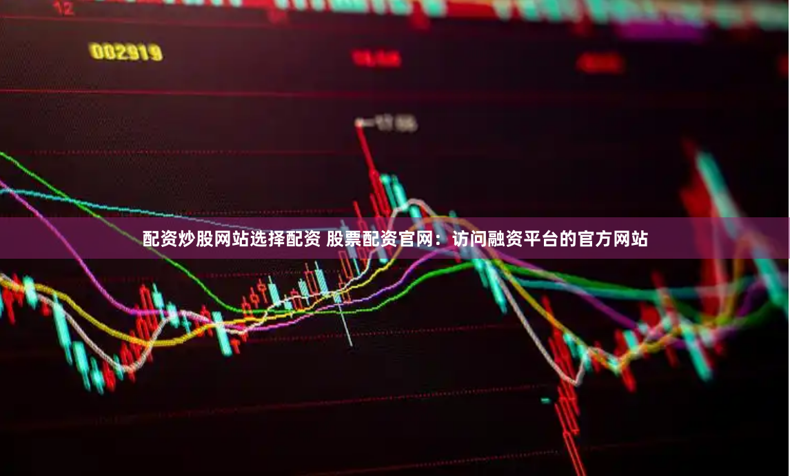 配资炒股网站选择配资 股票配资官网：访问融资平台的官方网站