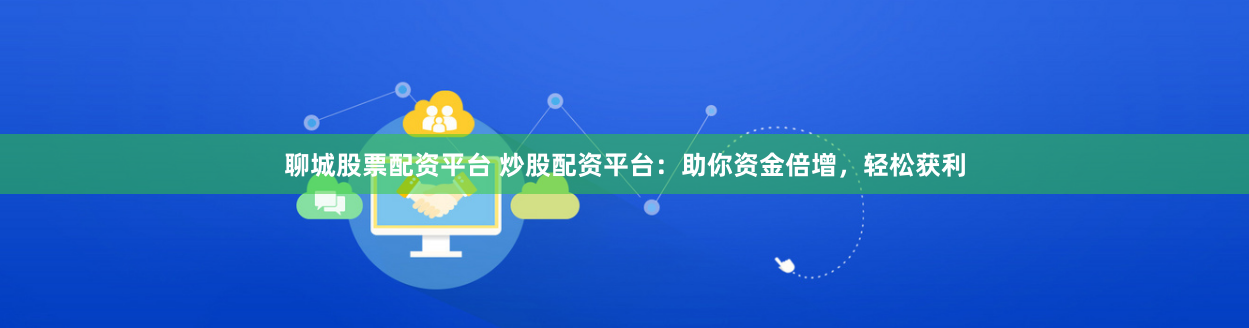 聊城股票配资平台 炒股配资平台：助你资金倍增，轻松获利