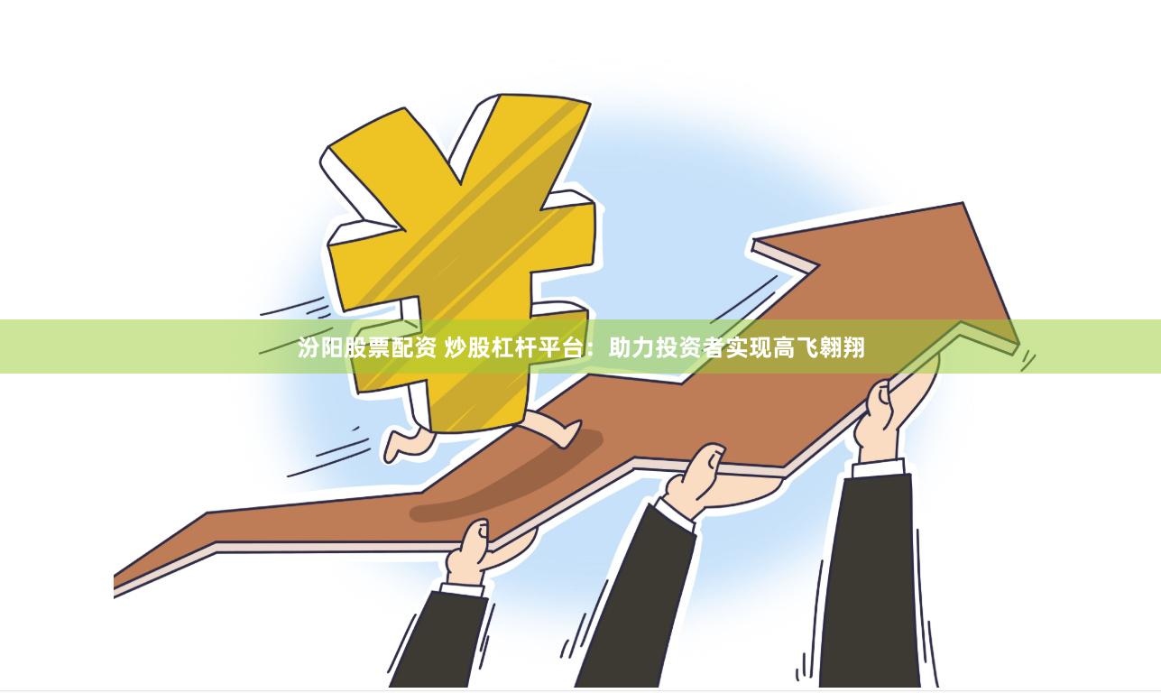 汾阳股票配资 炒股杠杆平台：助力投资者实现高飞翱翔