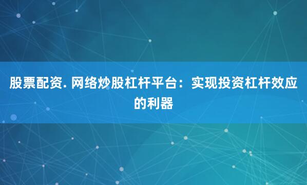 股票配资. 网络炒股杠杆平台：实现投资杠杆效应的利器