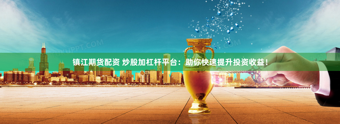 镇江期货配资 炒股加杠杆平台：助你快速提升投资收益！