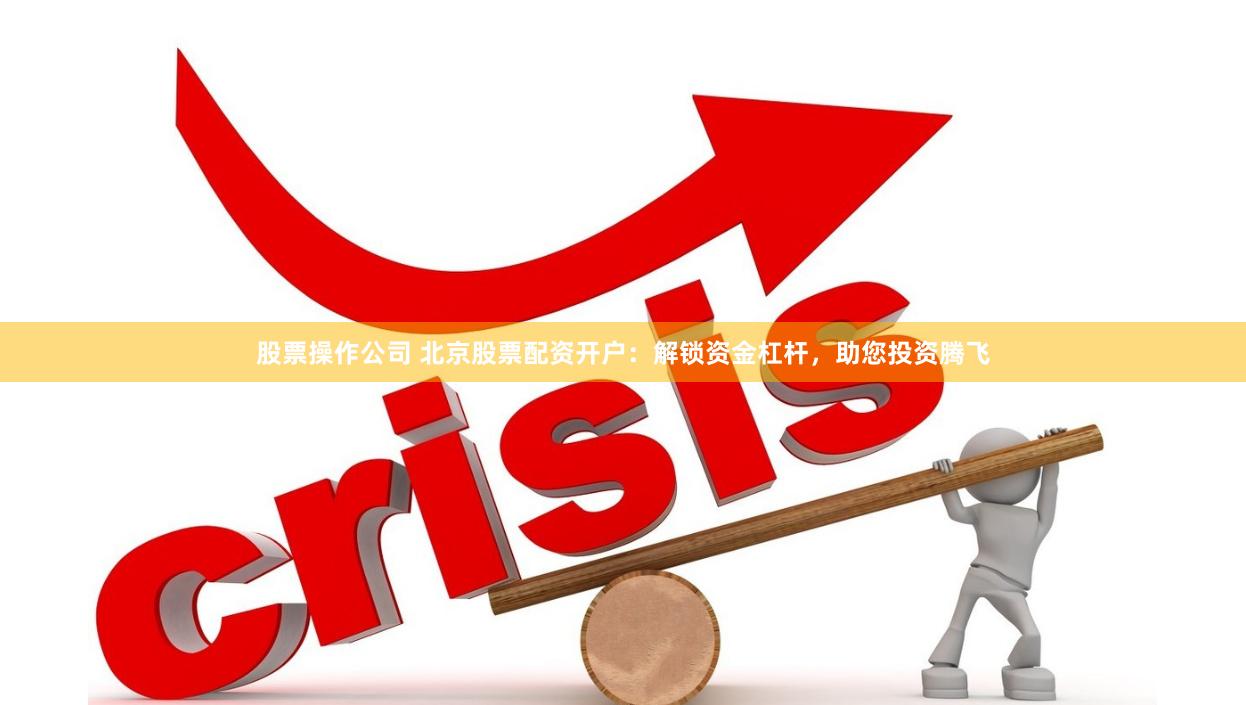 股票操作公司 北京股票配资开户：解锁资金杠杆，助您投资腾飞