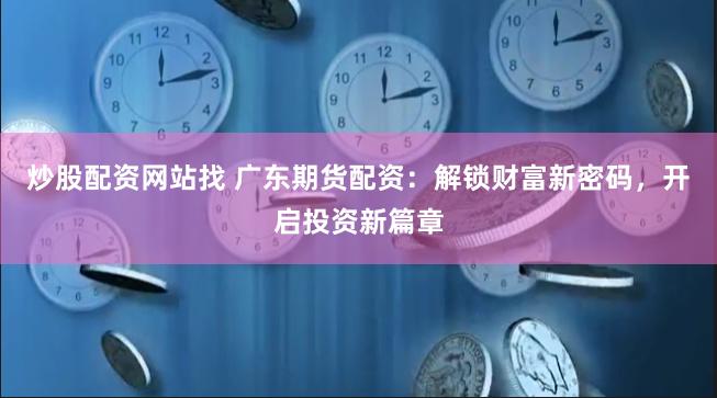 炒股配资网站找 广东期货配资：解锁财富新密码，开启投资新篇章