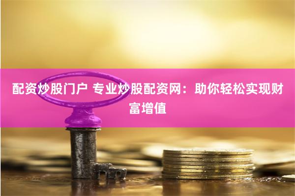 配资炒股门户 专业炒股配资网：助你轻松实现财富增值