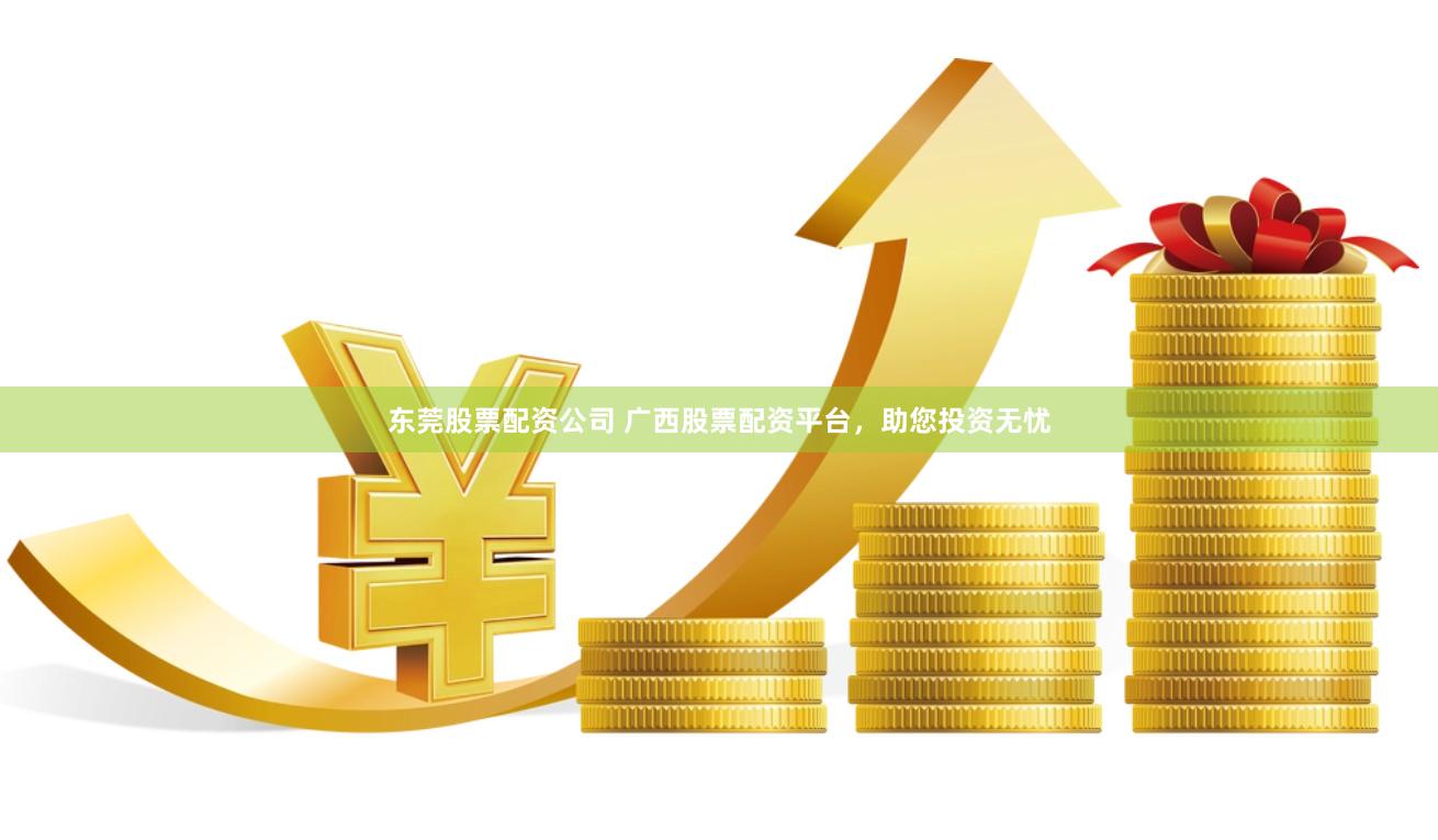 东莞股票配资公司 广西股票配资平台，助您投资无忧