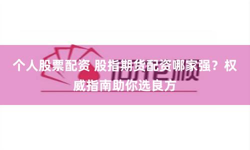 个人股票配资 股指期货配资哪家强？权威指南助你选良方
