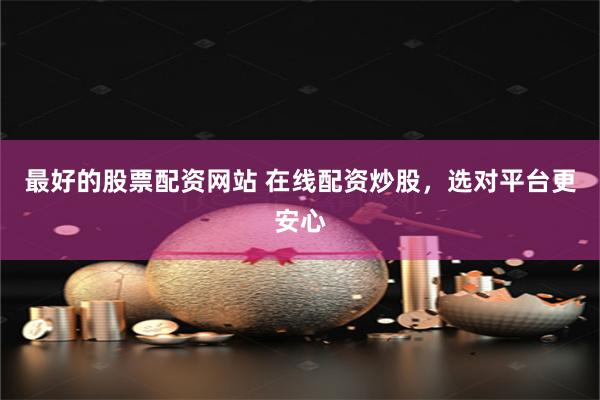 最好的股票配资网站 在线配资炒股，选对平台更安心