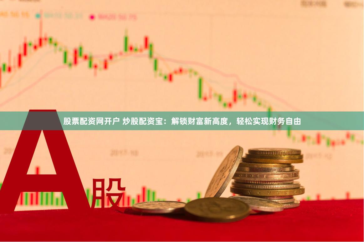 股票配资网开户 炒股配资宝：解锁财富新高度，轻松实现财务自由