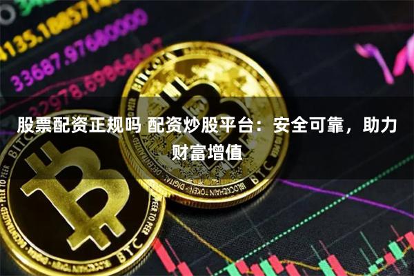 股票配资正规吗 配资炒股平台：安全可靠，助力财富增值