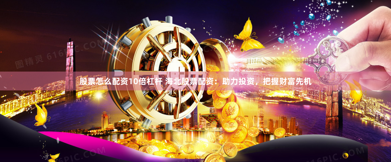 股票怎么配资10倍杠杆 海北股票配资：助力投资，把握财富先机