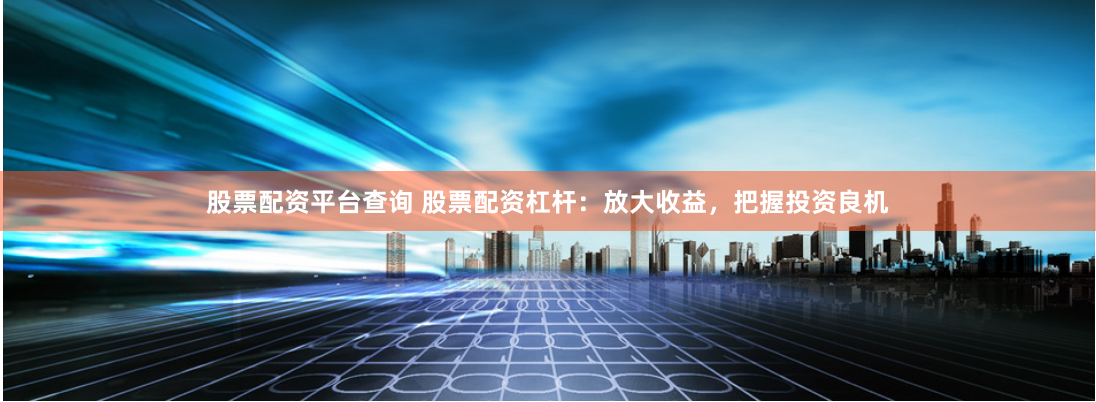 股票配资平台查询 股票配资杠杆：放大收益，把握投资良机