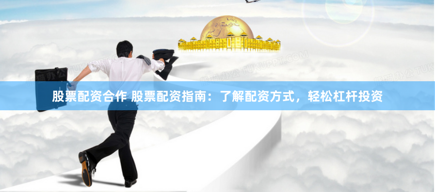 股票配资合作 股票配资指南：了解配资方式，轻松杠杆投资