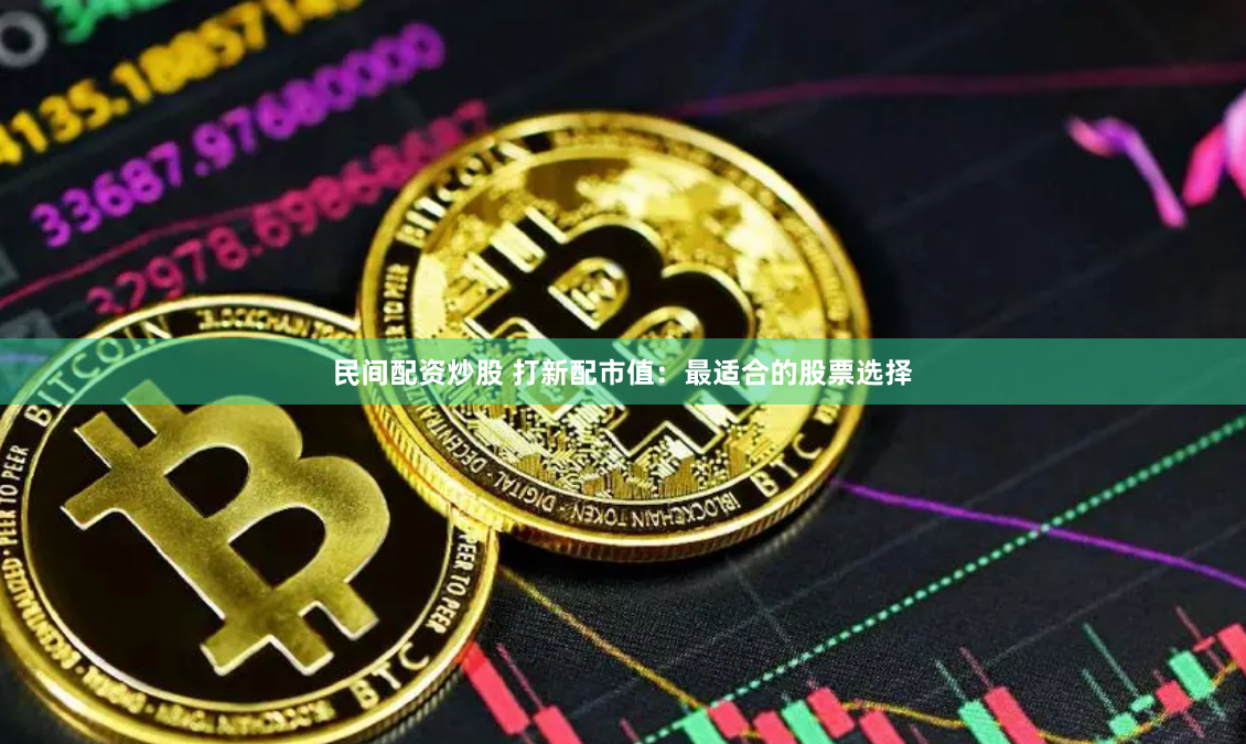 民间配资炒股 打新配市值：最适合的股票选择