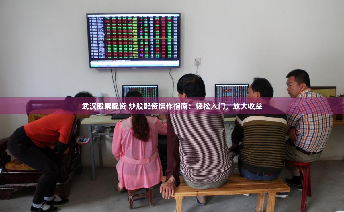 武汉股票配资 炒股配资操作指南：轻松入门，放大收益
