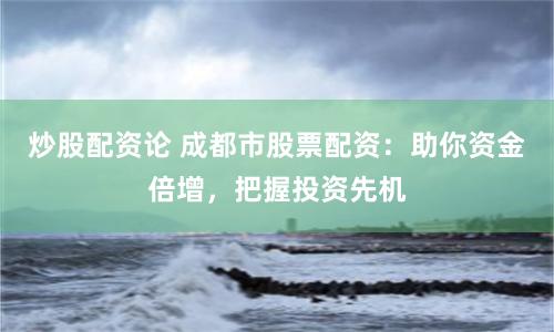 炒股配资论 成都市股票配资：助你资金倍增，把握投资先机