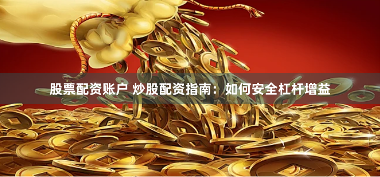 股票配资账户 炒股配资指南：如何安全杠杆增益