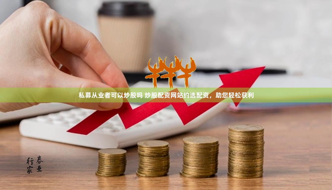 私募从业者可以炒股吗 炒股配资网站约选配资，助您轻松获利