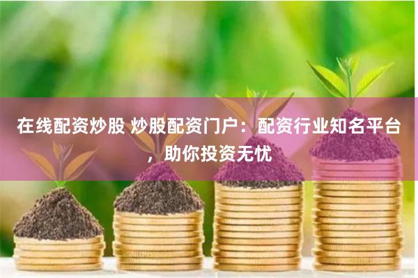 在线配资炒股 炒股配资门户：配资行业知名平台，助你投资无忧