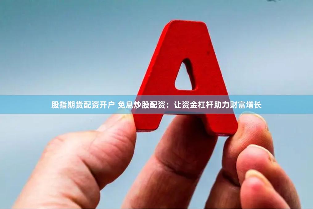 股指期货配资开户 免息炒股配资：让资金杠杆助力财富增长