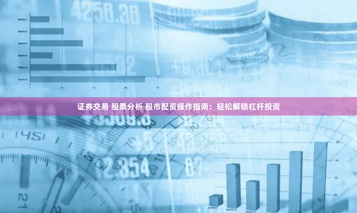 证券交易 股票分析 股市配资操作指南：轻松解锁杠杆投资
