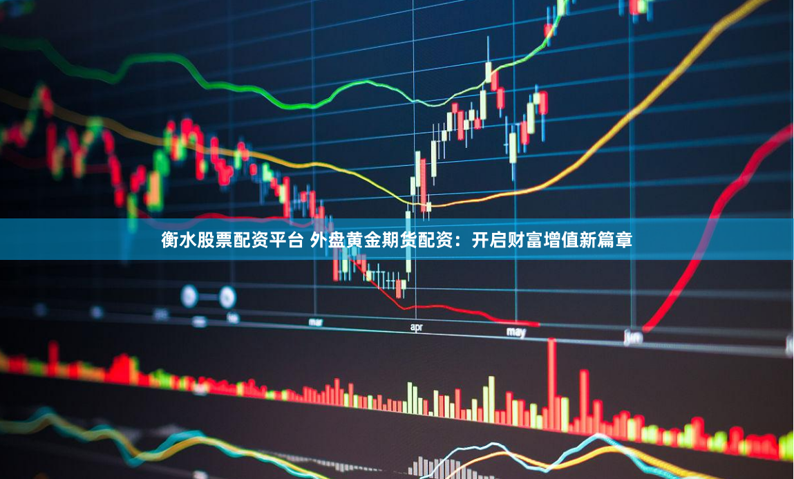 衡水股票配资平台 外盘黄金期货配资：开启财富增值新篇章