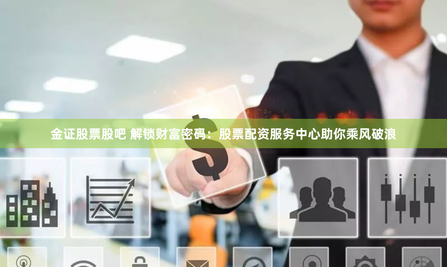 金证股票股吧 解锁财富密码：股票配资服务中心助你乘风破浪
