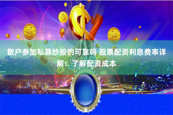 散户参加私募炒股的可靠吗 股票配资利息费率详解：了解配资成本