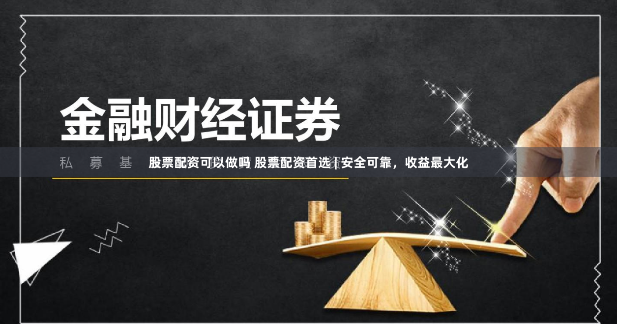 股票配资可以做吗 股票配资首选 | 安全可靠，收益最大化