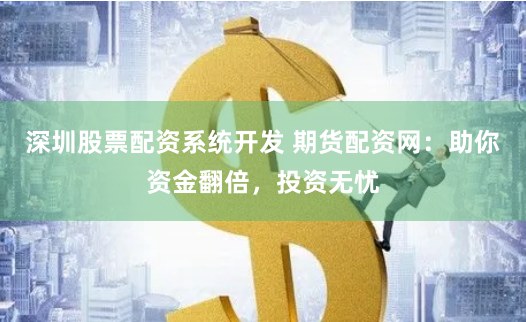 深圳股票配资系统开发 期货配资网：助你资金翻倍，投资无忧