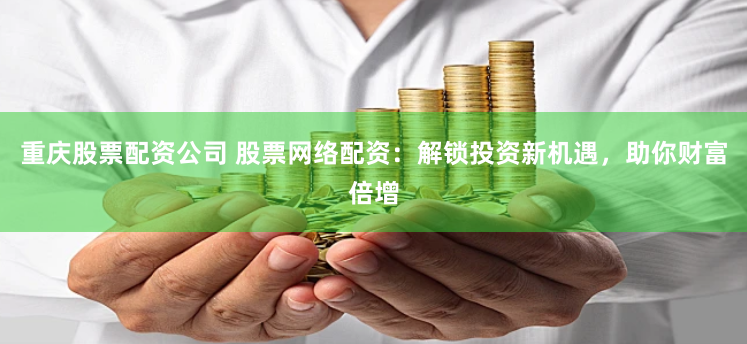 重庆股票配资公司 股票网络配资：解锁投资新机遇，助你财富倍增