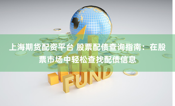 上海期货配资平台 股票配债查询指南：在股票市场中轻松查找配债信息