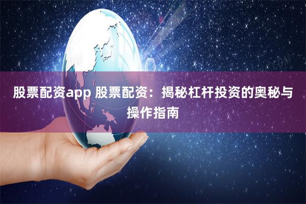 股票配资app 股票配资：揭秘杠杆投资的奥秘与操作指南