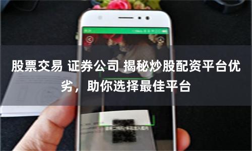 股票交易 证券公司 揭秘炒股配资平台优劣，助你选择最佳平台
