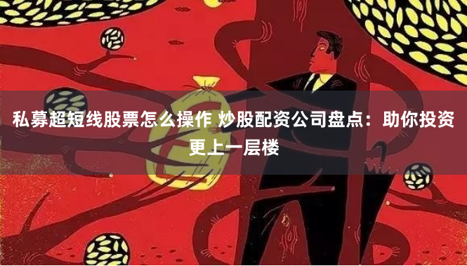 私募超短线股票怎么操作 炒股配资公司盘点:助你投资更上一层楼