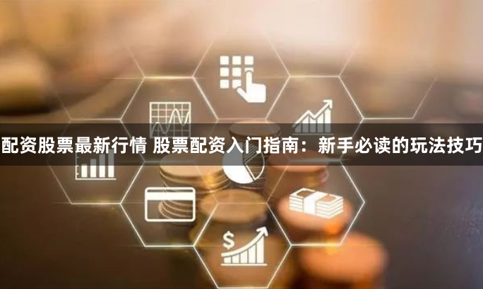 配资股票最新行情 股票配资入门指南：新手必读的玩法技巧
