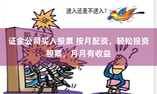 证金公司买入股票 按月配资，轻松投资股票，月月有收益