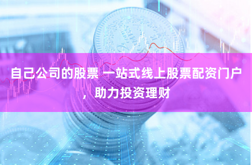 自己公司的股票 一站式线上股票配资门户，助力投资理财