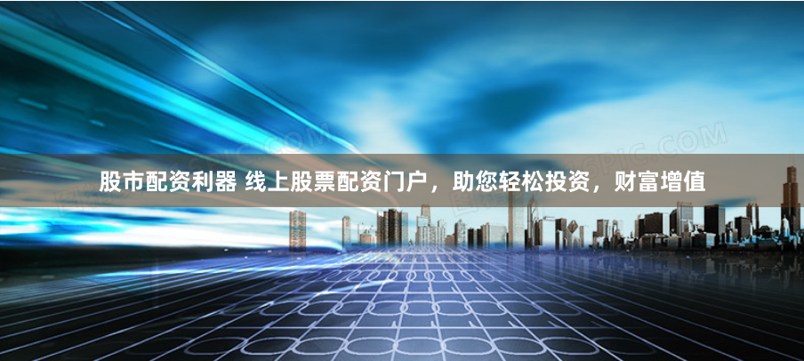 股市配资利器 线上股票配资门户，助您轻松投资，财富增值