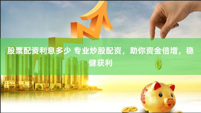 股票配资利息多少 专业炒股配资，助你资金倍增，稳健获利